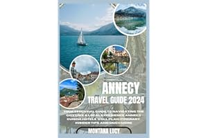 Annecy travel guide 2024: Your Essential Guide to Navigating the City Like a Local, Experience Annecy Cuisine, Hotels, Well Plan Itinerary, Insider Tips, and Much More