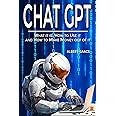 CHAT GPT: What it is, How to Use it and How to Make Money Out of it. A Complete Guide to Explore the Potential of the Most Disruptive Artificial Intelligence Application that is Transforming our Life