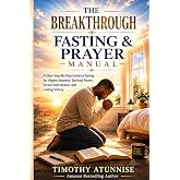 The Breakthrough Fasting And Prayer Manual: A Clear Step-By-Step Guide To Fasting For Urgent Answers, Spiritual Power, Divine