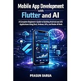 Mobile App Development with Flutter and AI: A Complete Beginner's Guide to Building Android and iOS Applications Using Dart, Firebase, APIs, and Modern AI Tools