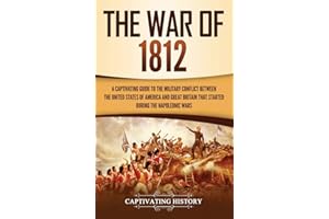 The War of 1812: A Captivating Guide to the Military Conflict between the United States of America and Great Britain That Started during the Napoleonic Wars