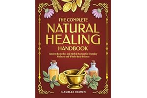 The Complete Natural Healing Handbook: Ancient Remedies and Herbal Recipes for Everyday Wellness and Whole-Body Balance