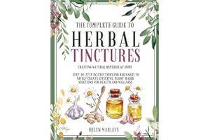 The Complete Guide To Herbal Tinctures: Crafting Natural Remedies at Home | Step-by-Step Instructions for Beginners to Safely Create Effective, Plant-Based Solutions for Health and Wellness