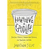 How to Live a Good Life: Soulful Stories, Surprising Science, and Practical Wisdom