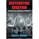 Destructive Creation: American Business and the Winning of World War II (American Business, Politics, and Society)