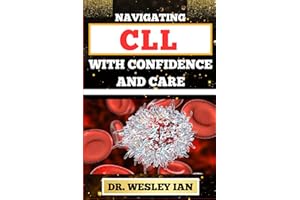 NAVIGATING CLL WITH CONFIDENCE AND CARE: Mastering The Journey And Empowering Strategies For Confronting Chronic Lymphocytic 