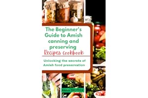 The Beginner's Guide to Amish canning and preserving recipes cookbook: Unlocking the secrets of Amish food preservation