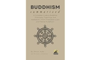 BUDDHISM Summarized: A Complete Guide to Buddhist Philosophy, Teachings, and Meditation—From Theravāda to Zen and Tibetan Bud