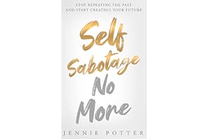 Self Sabotage No More : Stop Repeating the Past and Start Creating Your Future