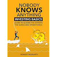 Nobody Knows Anything: Investing Basics Learn to Ignore the Experts, the Gurus and other Fools