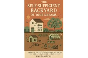The Self-Sufficient Backyard of Your Dreams: Create a Backyard Homestead, No Matter the Size of Your Space or Budget