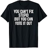 You Can't Fix Stupid But You Can Vote It Out Election Tshirt