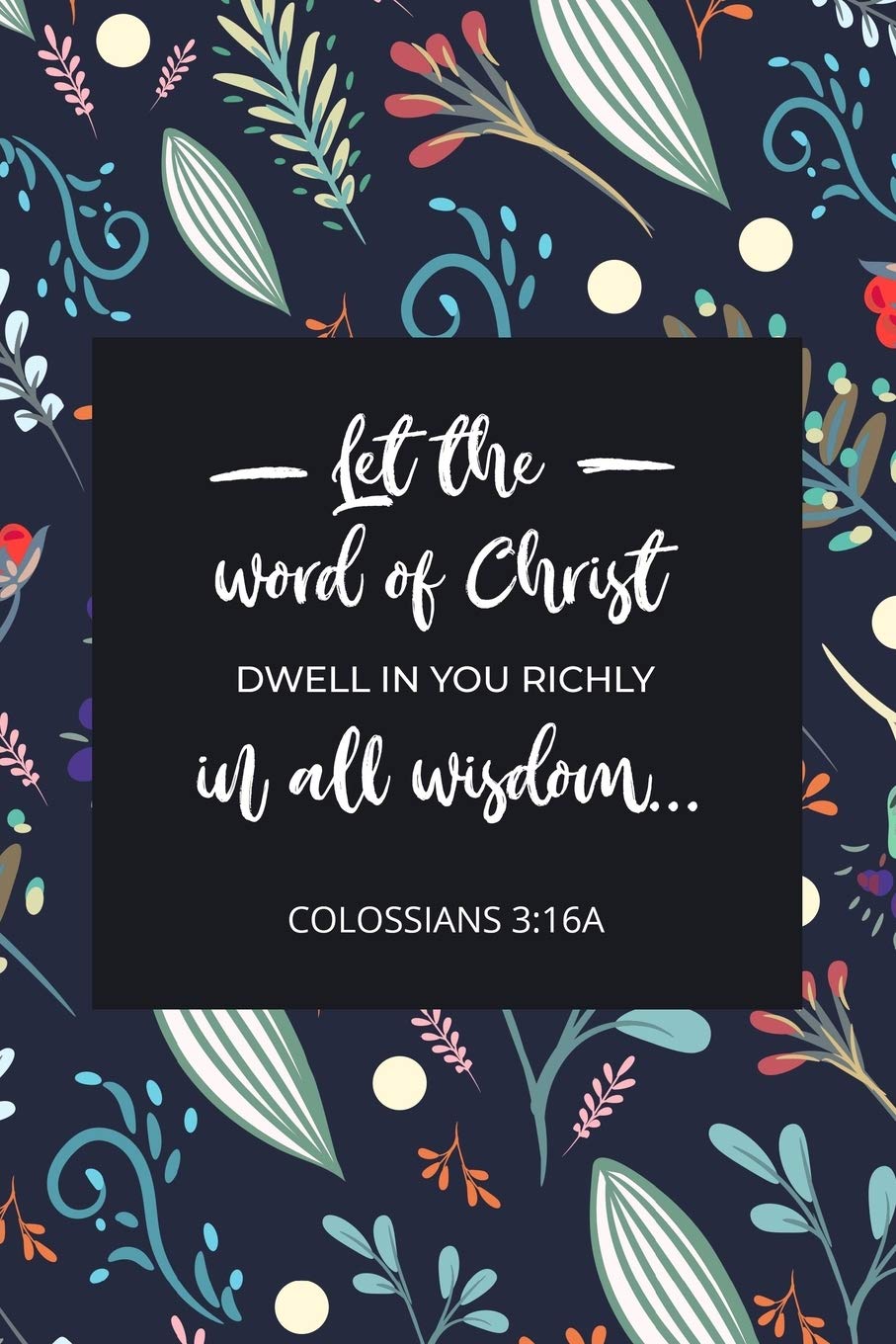 Let The Word Of Christ Dwell In You Richly In All Wisdom - Colossians  3:16A: Bible Memory Verse Guide - Practical Resource To Aid Godly Christian  ... Floral Themed Interior (Memorizing The