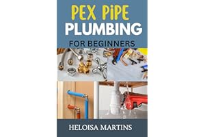 PEX PIPE PLUMBING FOR BEGINNERS: A COMPREHENSIVE GUIDE TO INSTALLING, MAINTAINING, AND TROUBLESHOOTING PEX PLUMBING SYSTEMS