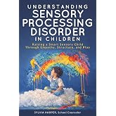 Understanding Sensory Processing Disorder in Children: Raising a Smart Sensory Child Through Empathy, Structure, and Play