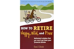 How to Retire Happy, Wild, and Free: Retirement Wisdom That You Won't Get from Your Financial Advisor