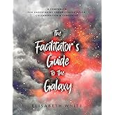 The Facilitator's Guide to the Galaxy: A Companion for Undertaking Group Conversation, Collaboration & Consensus