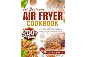 Air Fryer Cookbook for Beginners: 200+ Quick and Tasty Recipes for Crispy, Juicy, and Flavorful Dishes That Are Easy to Make 