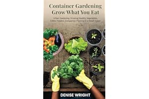 Container Gardening Grow What You Eat: Urban Gardening, Growing Healthy Vegetables, Edible Flowers, Companion Planting in a Small Space