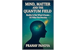 MIND, MATTER, AND THE QUANTUM FIELD : Reality Is Not What It Seems- It’s What You Perceive