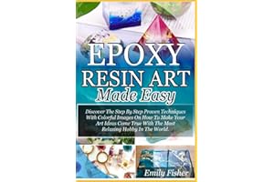 Epoxy Resin Art Made Easy: Discover The Step By Step Proven Techniques With Colourful Images On How To Make Your Art Ideas Come True With The Most Relaxing Hobby In The World