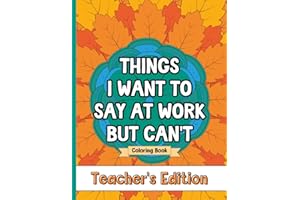 Things I Want To Say At Work But Can't Coloring Book Teacher's Edition: Stress Relief for Teachers; Funny Gift Idea For End O