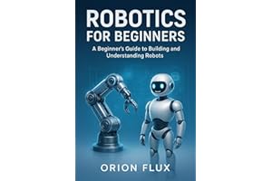 Robotics for Beginners: A Beginner’s Guide to Building and Understanding Robots (ROBOT EMPIRE Book 1)