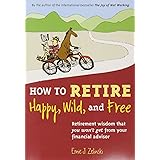 How to Retire Happy, Wild, and Free: Retirement Wisdom That You Won't Get from Your Financial Advisor