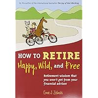 How to Retire Happy, Wild, and Free: Retirement Wisdom That You Won't Get from Your Financial Advisor