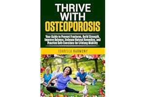 Thrive with Osteoporosis Your Guide to Prevent Fractures, Build Strength, Improve Balance, Embrace Natural Remedies, and Prac