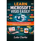 LEARN MICROSOFT VISIO EASILY: Practical Step-by-Step Guide to Flowcharts, Diagrams, and Visual Mapping