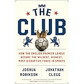 The Club: How the English Premier League Became the Wildest, Richest, Most Disruptive Force in Sports