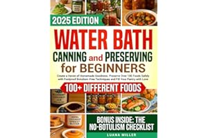 Water Bath Canning and Preserving Cookbook for Beginners: Create a Haven of Homemade Goodness. Preserve Over 100 Foods Safely with Foolproof Botulism-Free Techniques and Fill Your Pantry with Love