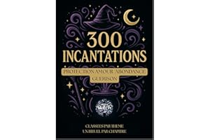 Grimoire des 300 Incantations Magiques - Formules pour la protection, l’amour, l’abondance, la guérison: Un recueil complet d