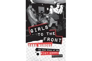 Girls to the Front: The True Story of the Riot Grrrl Revolution – The Epic History of Radical Feminist Punk That Transformed America