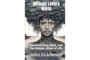 Michael Levin's World: Bioelectricity, Mind, and the Hidden Order of Life