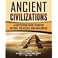 Ancient Civilizations: A Captivating Guide to Mayan History, the Aztecs, and Inca Empire (Exploring Ancient History)