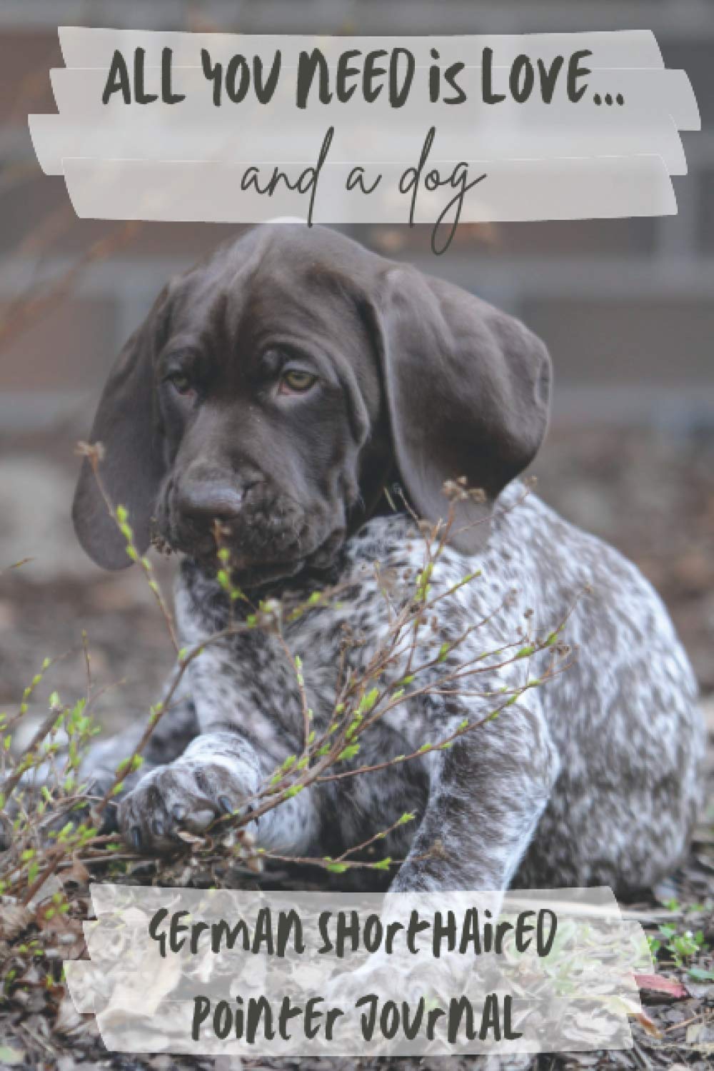 All You Need is Love…and a Dog: German Shorthaired Pointer Puppy - Lined Journal / Notebook Gift Book