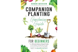 Companion Planting Gardening Guide for Beginners: The Ultimate Science-Based Guide to Successful Gardening Through Companion Planting for Healthier, Mighty, and Bountiful Tiny Farm