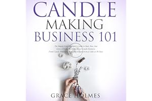 Candle Making Business 101: The Simple 8 Step Beginner’s Guide to Start, Run, and Grow a Profitable Home-Based Candle Busines