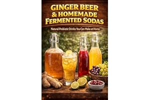Ginger Beer & Homemade Fermented Sodas: Natural Probiotic Drinks You Can Make at Home (The Beginner’s Guide to Homemade Ferme
