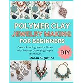 POLYMER CLAY JEWELRY MAKING FOR BEGINNERS: Create Stunning Jewelry Pieces with Polymer Clay Using Simple Techniques