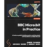 BBC Micro:bit in Practice: A hands-on guide to building creative real-life projects with MicroPython and the BBC Micro:bit