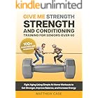 Give Me Strength - Strength and Conditioning Training for Seniors Over 60: Fight Aging Using Simple At-Home Workouts to Get Stronger, Improve Balance and Increase Energy. 100+ Exercises and Workouts
