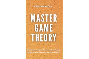Master Game Theory: Anticipate. Analyze. Decide with Authority. Redefine Your Power in the Game of Life. (Game Theory Series)