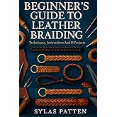 Beginner´s Guide To Leather Braiding: Techniques, Instructions And 15 Projects: Master Leather Braiding With Step-By-Step Projects For Beginners And ... And Custom Leathercraft Techniques At Home