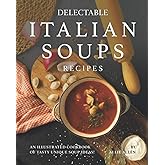 Delectable Italian Soups Recipes: An Illustrated Cookbook of Tasty Unique Soup Ideas!