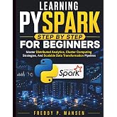 Learning PySpark Step by Step for Beginners: Master Distributed Analytics, Cluster Computing Strategies, And Scalable Data Transformation Pipelines