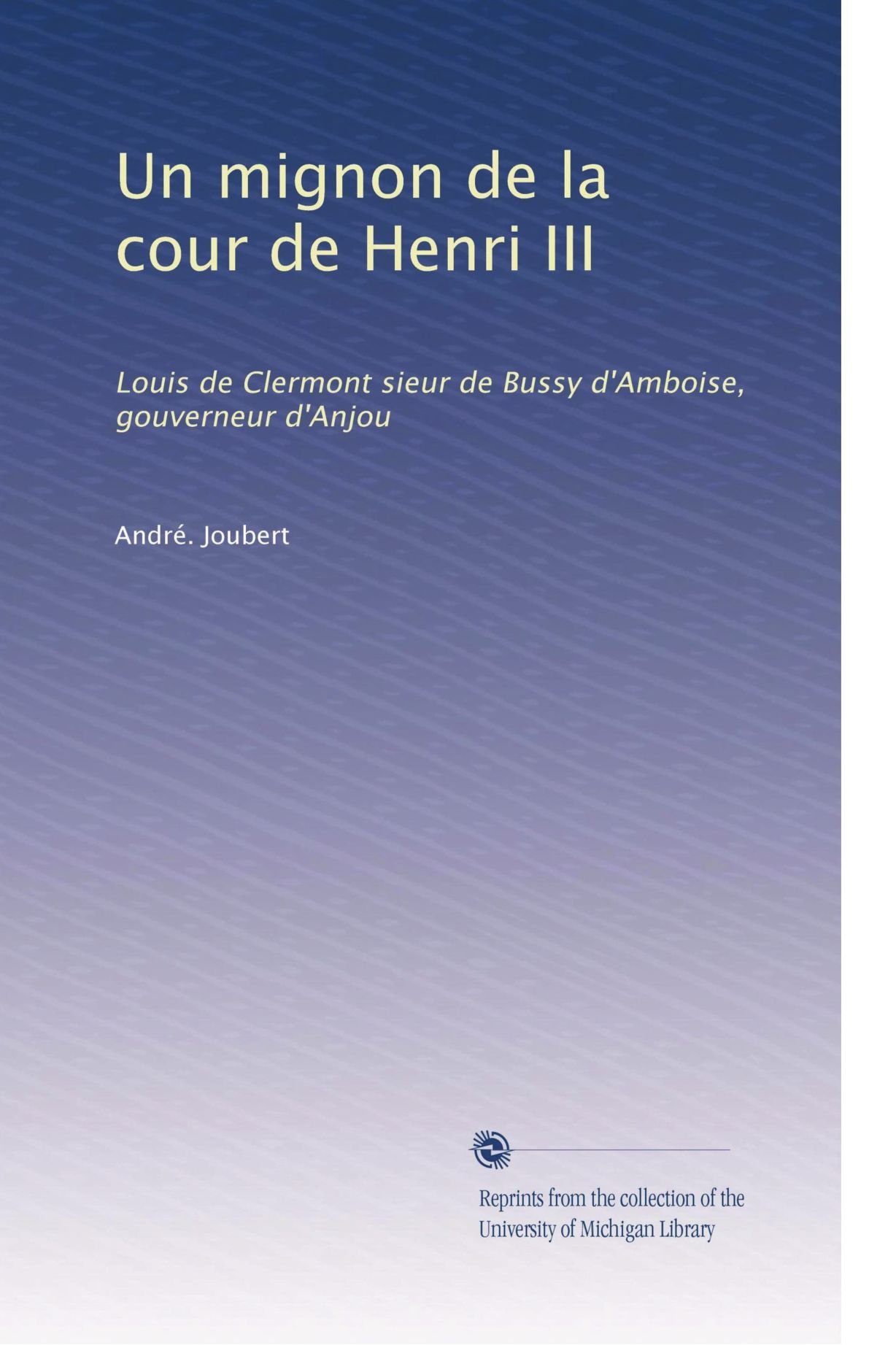 Un Mignon De La Cour De Henri Iii Louis De Clermont Sieur De Bussy D Amboise Gouverneur D Anjou French Edition Joubert Andre Amazon Com Books