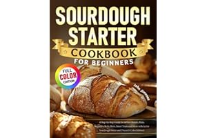 Sourdough Starter Cookbook for Beginners: A Step-by-Step Guide for Artisan Breads, Pizza, Baguettes, Rolls, Buns, Sweet Treats and More with Active Sourdough Starter and Discard (Color Edition)